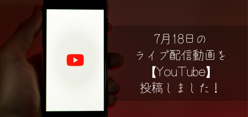 7月18日のライブ配信動画を【YouTube】へ投稿しました！